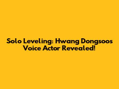 Solo Leveling: Hwang Dongsoo's Voice Actor Revealed!