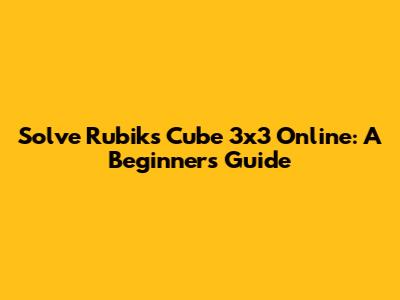 Solve Rubik's Cube 3x3 Online: A Beginner's Guide