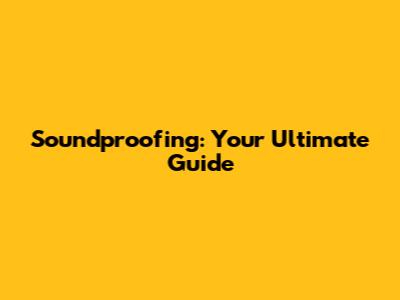 Soundproofing: Your Ultimate Guide
