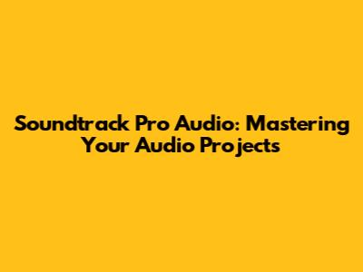 Soundtrack Pro Audio: Mastering Your Audio Projects