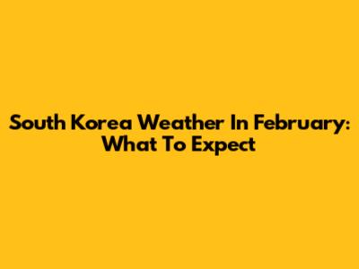 South Korea Weather In February: What To Expect