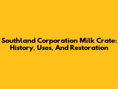 Southland Corporation Milk Crate: History, Uses, And Restoration