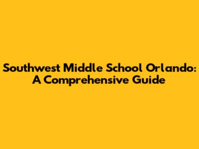 Southwest Middle School Orlando: A Comprehensive Guide