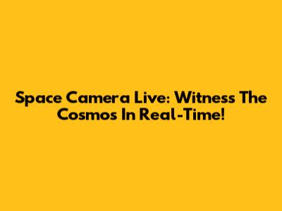 Space Camera Live: Witness The Cosmos In Real-Time!