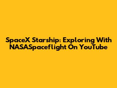SpaceX Starship: Exploring With NASASpaceflight On YouTube