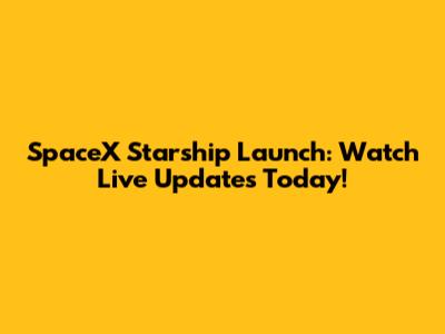 SpaceX Starship Launch: Watch Live Updates Today!