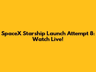 SpaceX Starship Launch Attempt 8: Watch Live!