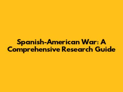 Spanish-American War: A Comprehensive Research Guide