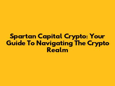 Spartan Capital Crypto: Your Guide To Navigating The Crypto Realm
