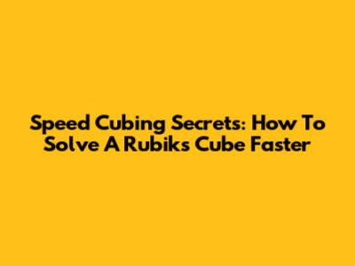 Speed Cubing Secrets: How To Solve A Rubik's Cube Faster