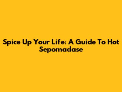 Spice Up Your Life: A Guide To Hot Sepomadase