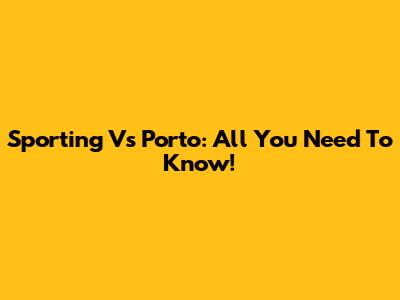 Sporting Vs Porto: All You Need To Know!