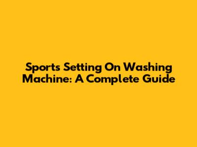 Sports Setting On Washing Machine: A Complete Guide