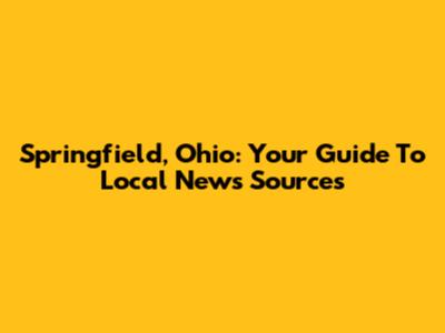 Springfield, Ohio: Your Guide To Local News Sources