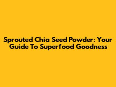 Sprouted Chia Seed Powder: Your Guide To Superfood Goodness