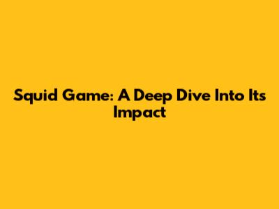 Squid Game: A Deep Dive Into Its Impact