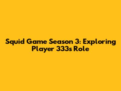 Squid Game Season 3: Exploring Player 333's Role