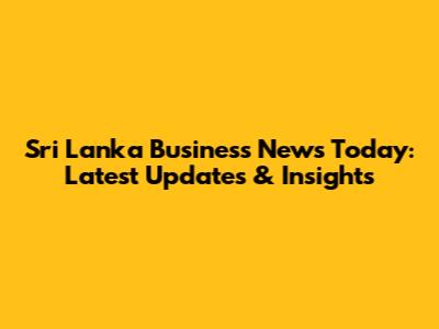 Sri Lanka Business News Today: Latest Updates & Insights