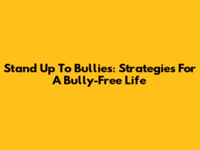 Stand Up To Bullies: Strategies For A Bully-Free Life