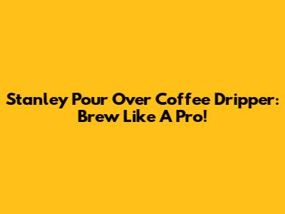 Stanley Pour Over Coffee Dripper: Brew Like A Pro!