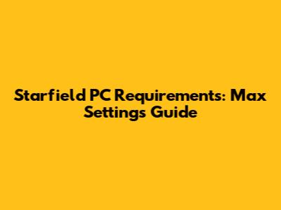 Starfield PC Requirements: Max Settings Guide