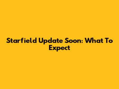 Starfield Update Soon: What To Expect