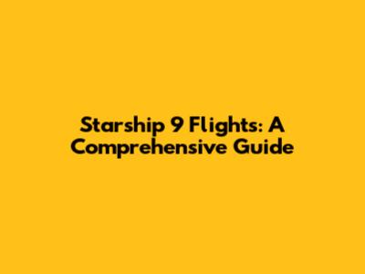 Starship 9 Flights: A Comprehensive Guide