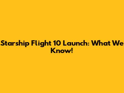 Starship Flight 10 Launch: What We Know!
