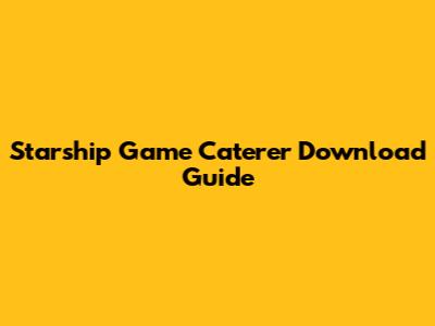 Starship Game Caterer Download Guide