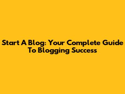 Start A Blog: Your Complete Guide To Blogging Success