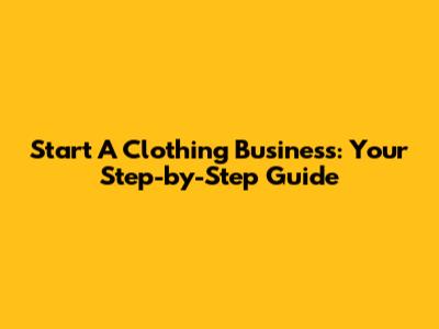 Start A Clothing Business: Your Step-by-Step Guide