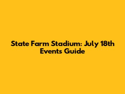 State Farm Stadium: July 18th Events Guide