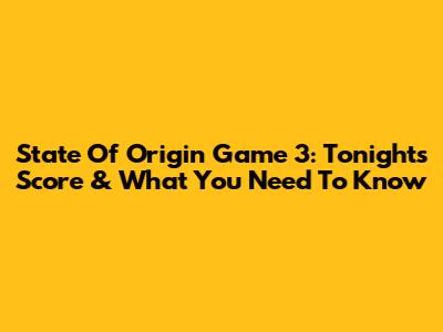 State Of Origin Game 3: Tonight's Score & What You Need To Know