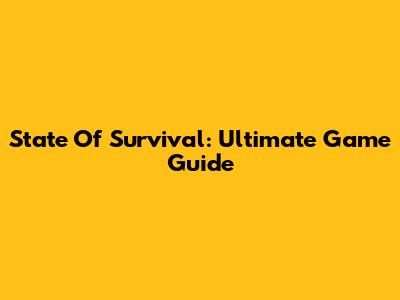 State Of Survival: Ultimate Game Guide