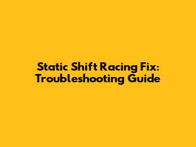 Static Shift Racing Fix: Troubleshooting Guide