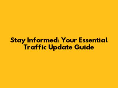 Stay Informed: Your Essential Traffic Update Guide