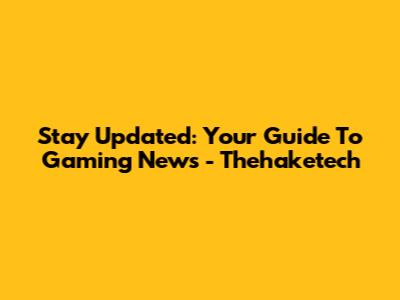 Stay Updated: Your Guide To Gaming News - Thehaketech
