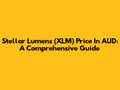 Stellar Lumens (XLM) Price In AUD: A Comprehensive Guide
