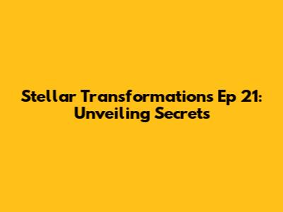 Stellar Transformations Ep 21: Unveiling Secrets