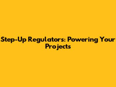 Step-Up Regulators: Powering Your Projects