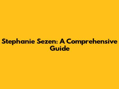 Stephanie Sezen: A Comprehensive Guide