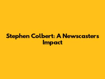 Stephen Colbert: A Newscaster's Impact