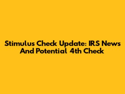 Stimulus Check Update: IRS News And Potential 4th Check