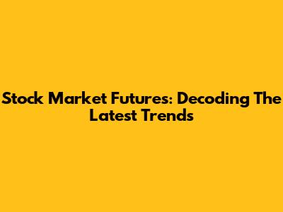 Stock Market Futures: Decoding The Latest Trends