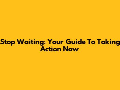Stop Waiting: Your Guide To Taking Action Now