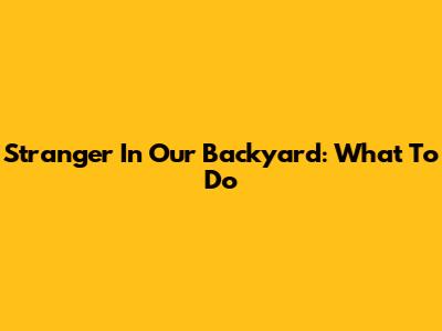 Stranger In Our Backyard: What To Do