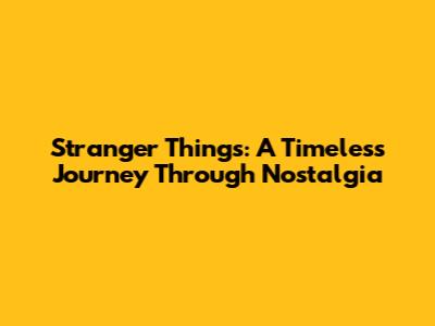 Stranger Things: A Timeless Journey Through Nostalgia