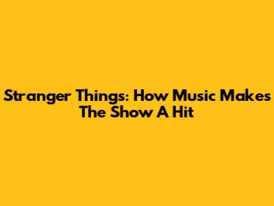 Stranger Things: How Music Makes The Show A Hit