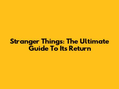 Stranger Things: The Ultimate Guide To Its Return
