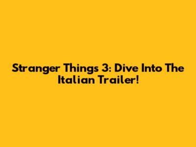 Stranger Things 3: Dive Into The Italian Trailer!